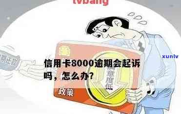 信用卡8千逾期一年还多少：利息、总额、立案时间、3年后果、半年起诉风险