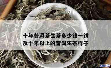 十年以上普洱茶的价格生茶现在价格是多少：十年普洱生茶多少钱一斤，饼的价格，十年生普洱茶饼价格，十年以上普洱熟茶价格样子