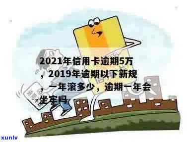 2021年信用卡逾期5万以下新规：逾期一年滚多少利息，是否会坐牢？-2019年信用卡逾期5万以下新规