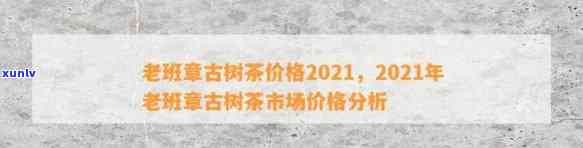 2021年老班章古树普洱茶价格走势分析