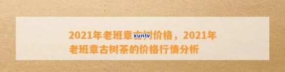 2021年老班章古树普洱茶市场价格解析-老班章古树普洱茶多少钱一饼