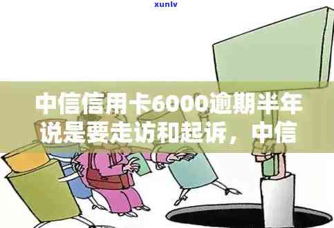 中信信用卡6000逾期半年：真的会上门走访和起诉吗？怎么办？