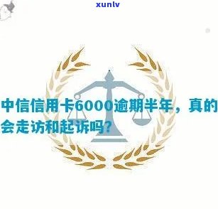 中信信用卡6000逾期半年：真的会上门走访和起诉吗？怎么办？