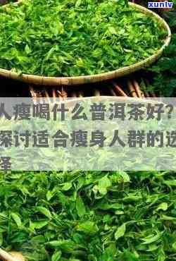 普洱茶适合所有体型吗？瘦人可以喝吗？了解普洱茶对体重的影响和适用人群