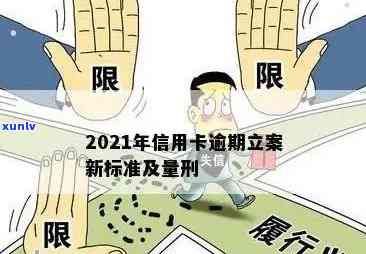 2021年信用卡逾期立案新标准：逾期量刑与立案细节全解析