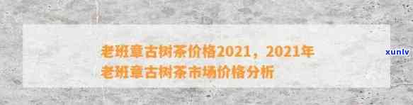 2021年老班章古树价格：纯料与数量解析，每斤多少钱？