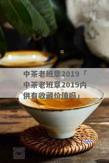 中茶老班章2019年版内供：收藏价值、品质特点与品饮体验全方位解析