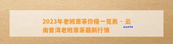 老班章茶叶价格2008至2023年一览表：包括各年份的价格及简介。