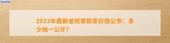 2023年老班章新茶价格：一公斤多少钱？购买渠道、口感和品质如何？