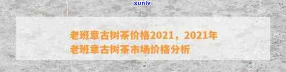 2021年老班章古树普洱茶价格分析，批发报价与最新市场趋势