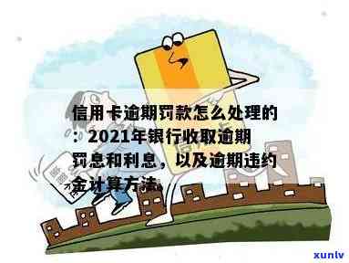 信用卡逾期罚息怎么退还：2021年逾期后的处理方式与利息计算