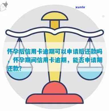 怀孕后信用卡逾期可以申请后还款吗如何处理？