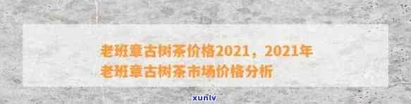 2021年老班章茶价格解析：品质、产地、年份等因素全面剖析