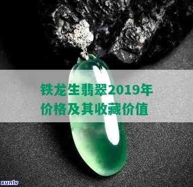 2019年铁龙生翡翠价格走势分析，选购指南与收藏价值全面解析