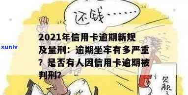 2021年信用卡逾期坐牢新规已定：量刑与新法详解，逾期者面临何等后果？