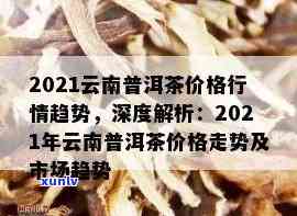 云南普洱春茶市场2021年最新价格走势分析与预测