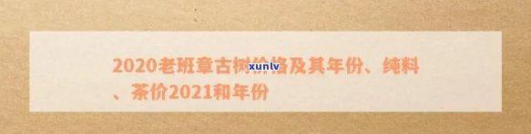 老班章古树纯料价格：2020,2021,2019年茶叶多少钱一斤？