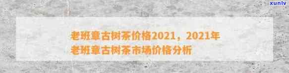 2021年老班章古树价格及纯料与数量信息