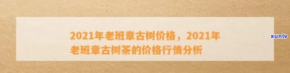 2021年春古树老班章行情 - 探究XXXX年老班章古树的价格变化