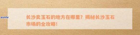 长沙玉石栏杆场位置全解：长沙市玉石市场大全