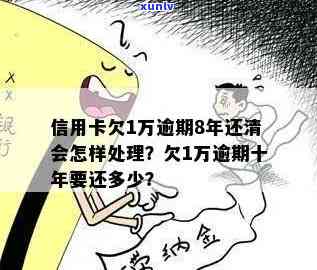 信用卡逾期十年未还款一万，现在需要还多少？如何处理？