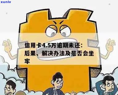 信用卡4.5万逾期未还：如何避免坐牢及严重后果