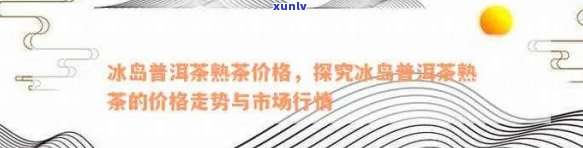 19年冰岛普洱熟茶价格走势分析，购买时应注意哪些因素？