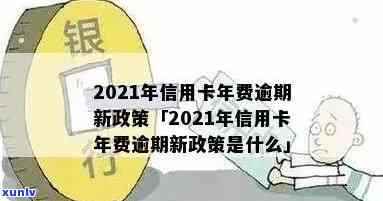 2021年信用卡年费逾期新政策：全面解读与应对策略，让您的信用不受影响！