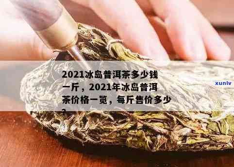 云南冰岛普洱茶价格表：2021年一公斤多少钱？如何评价其品质？