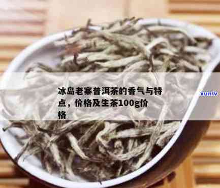 冰岛老寨普洱茶生茶价格几万一公斤及100g价格，功效，类型详解