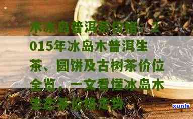 冰岛木普洱茶价格表及2015年冰岛木古树茶价位和生态茶信息