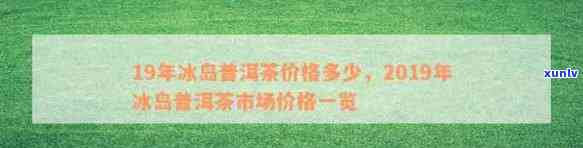 2019年普洱冰岛茶生茶价格解析及市场行情分析