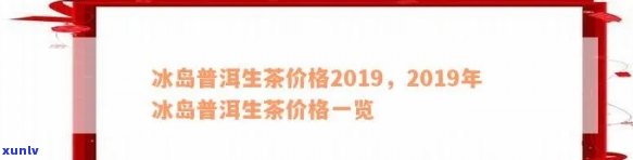 2019年普洱冰岛茶生茶价格解析及市场行情分析