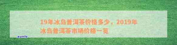 普洱冰岛茶2019年生茶价格及购买渠道全面解析