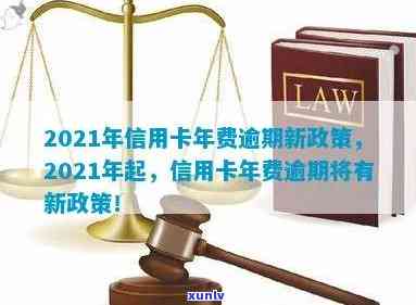 信用卡年费逾期7年怎么办：2021年新政策与处理 *** 