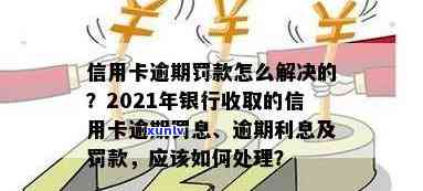 2021年信用卡逾期后银行收取罚息：了解详细规定、计算 *** 及应对策略