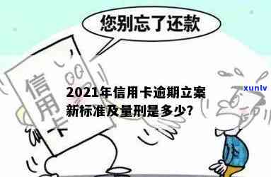 2021年信用卡逾期立案新标准：逾期量刑与立案细节全解析