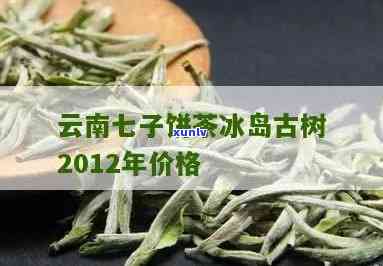 云南七子冰岛普洱茶价格：2012年与生茶详解，七子饼茶种类与市场价