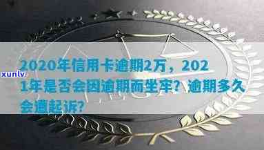 2020年信用卡逾期2万：会坐牢吗？会被起诉多久？新法规与利息计算