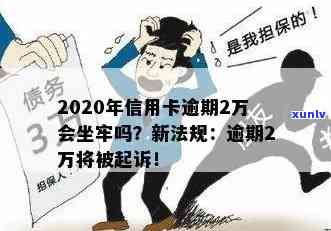 2020年信用卡逾期2万：会坐牢吗？会被起诉多久？新法规与利息计算