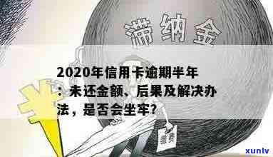 2020年信用卡逾期半年后果如何，怎么办，未还金额多少？会坐牢吗？