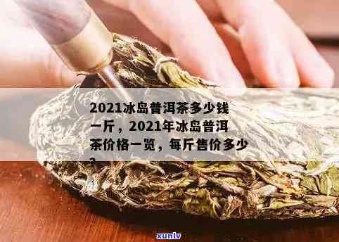 冰岛普洱茶一斤价格：人民币xxx元，1克多少钱？2021年价格如何？