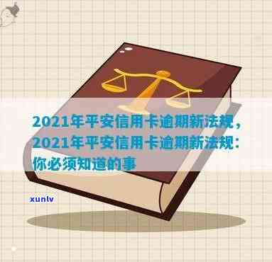 2021年平安信用卡逾期新法规：解读、规定及处理方式