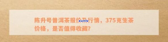 陈升号普洱茶价格行情及收藏价值，官网查询375克生茶报价