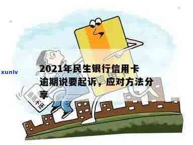 2021年民生银行信用卡逾期：起诉风险、解决 *** 及信用修复全解析