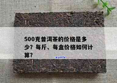 500克普洱茶多少钱：一斤、一盒，尺寸及价格全解析