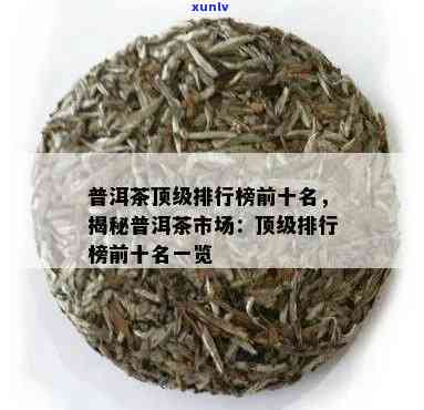 十大普洱茶排名：中国口碑的十大普洱茶及最贵顶级普洱茶最新排名