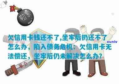 欠信用卡还不上坐牢了出来不还会怎么样？无法还款的后果及解决办法