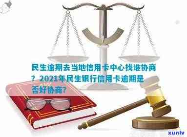 民生逾期去当地信用卡中心找谁协商解决？2021年民生银行信用卡逾期说要起诉