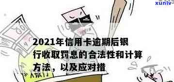 2021年信用卡逾期后银行收取罚息：处理方式、合法性与利息计算